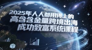 2025年人人都用得上的高含金量跨境出海成功致富系统课程-KJ分享