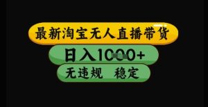最新淘宝无人直播带货独家技术，日入1k+，无违规无封号，操作简单，长期稳定-KJ分享