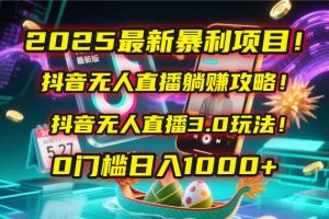 2025最新暴利项目！抖音无人直播躺赚攻略！抖音无人直播3.0玩法！0门槛…-KJ分享