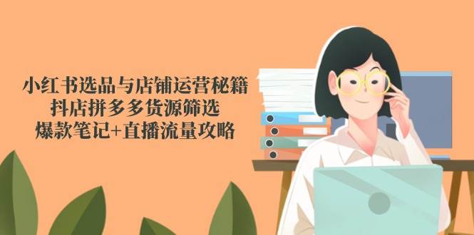 小红书选品与店铺运营秘籍，抖店拼多多货源筛选，爆款笔记+直播流量攻略-KJ分享