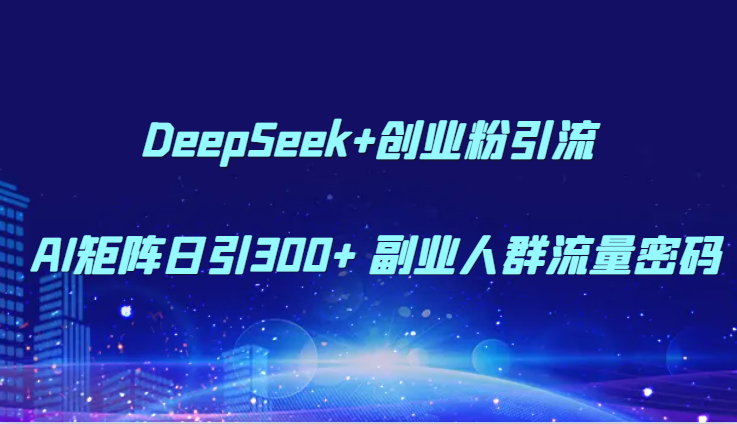 DeepSeek+创业粉引流 AI矩阵日引300+ 副业人群流量密码-KJ分享