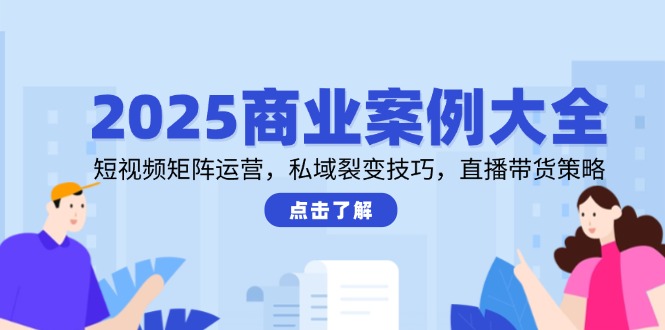 2025商业案例大全，短视频矩阵运营，私域裂变技巧，直播带货策略-KJ分享