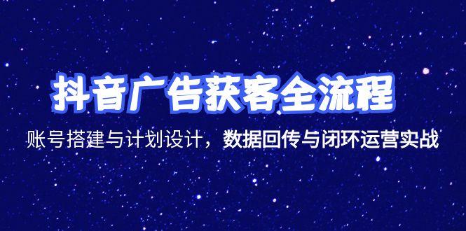 抖音广告获客全流程，账号搭建与计划设计，数据回传与闭环运营实战-KJ分享