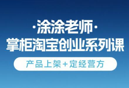 涂涂老师·淘宝无货源创业系列课(产品上架+定经营方)-KJ分享