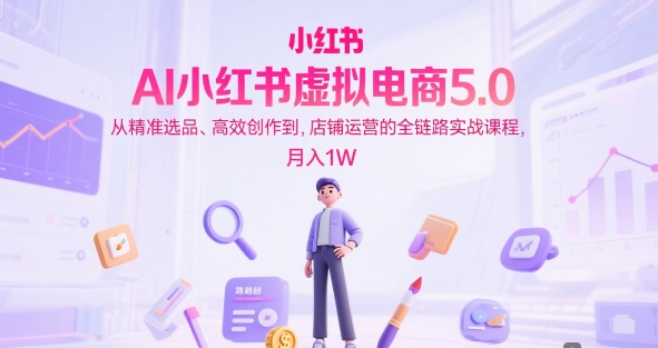 AI小红书虚拟电商5.0，从精准选品、高效创作到，店铺运营的全链路实战课程，月入1W（更新中）-KJ分享