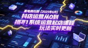 某电商社群【2025年6月】抖店运营从0到1系统运营起店课程，抖店最新玩法实时更新-KJ分享