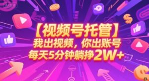 【视频号托管 】我出视频，你出账号，每天5分钟发布，最高躺挣2W+-KJ分享