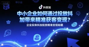 中小企业如何通过投放抖加带来精准获客变现？企业实体抖加投放精准变现秘籍-KJ分享