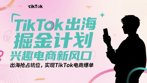 TikTok出海掘金计划，兴趣电商新风口，出海抢占坑位，实现TikTok电商爆单-KJ分享