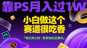 靠PS月入过1W，小白做这个赛道很吃香，每天两小时，简单轻松且暴利-KJ分享