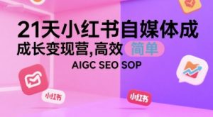 21天小红书自媒体成长变现营，高效 简单 AIGC SEO SOP-KJ分享