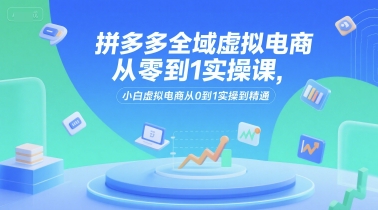 拼多多全域虚拟电商从零到1实操课，小白虚拟电商从0到1实操到精通-KJ分享