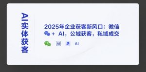 AI实体获客，2025年企业获客新风口：微信+ AI，公域获客，私域成交-KJ分享
