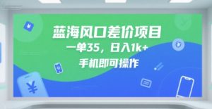 蓝海风口差价项目，一单35，日入1k+，手机即可操作-KJ分享