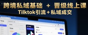 跨境私域基础+晋级线上课，Tilktok引流+私域成交-KJ分享