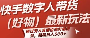 快手数字人带货(好物)最新玩法，通过无人直播投流打爆流量，轻松日入5张-KJ分享
