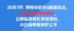 25年7月男性中老年s粉新玩法，月轻松变现3W+，公转私高转化变现项目，小白简单复制好上手-KJ分享