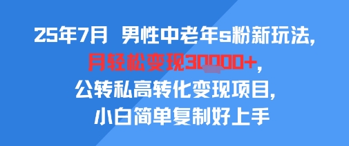 25年7月男性中老年s粉新玩法，月轻松变现3W+，公转私高转化变现项目，小白简单复制好上手-KJ分享
