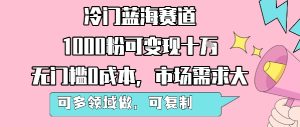 冷门蓝海赛道，1000粉可变现十W，无门槛0成本，市场需求大，可多领域做，可复制性强-KJ分享