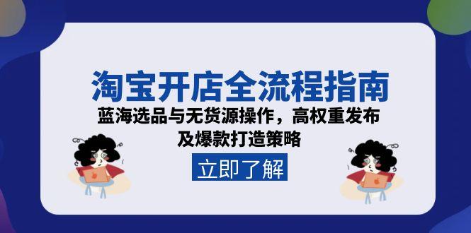 淘宝开店全流程指南，蓝海选品与无货源操作，高权重发布及爆款打造策略-KJ分享