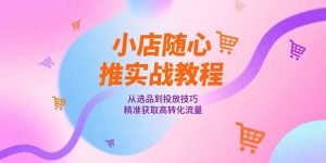 小店随心推实战教程，从选品到投放技巧，精准获取高转化流量-KJ分享