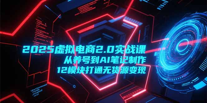 2025虚拟电商2.0实战课，从养号到AI笔记制作，12模块打通无货源变现-KJ分享