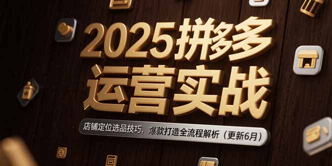 2025拼多多运营实战：店铺定位选品技巧，爆款打造全流程解析（更新6月）-KJ分享
