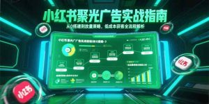 小红书聚光广告实战指南，从0搭建到放量策略，低成本获客全流程解析-KJ分享