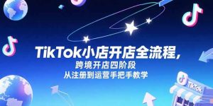 TikTok小店开店全流程,跨境开店四阶段,从注册到运营手把手教学-KJ分享