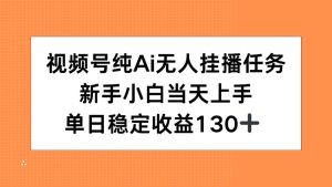 视频号纯AI无人挂播任务，新手小白当天上手，单日稳定收益130+-KJ分享