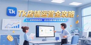 Tk店铺运营全攻略，从入驻到变现闭环，后台功能详解与实操演示-KJ分享