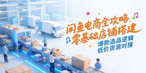 闲鱼电商全攻略，零基础店铺搭建，爆款选品逻辑，低价货源对接-KJ分享