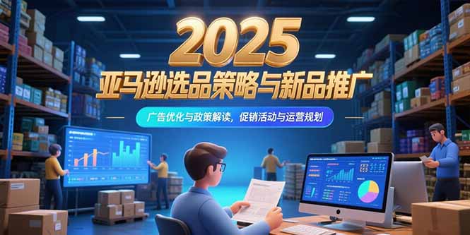 2025亚马逊选品策略与新品推广，广告优化与政策解读，促销活动与运营规划-KJ分享