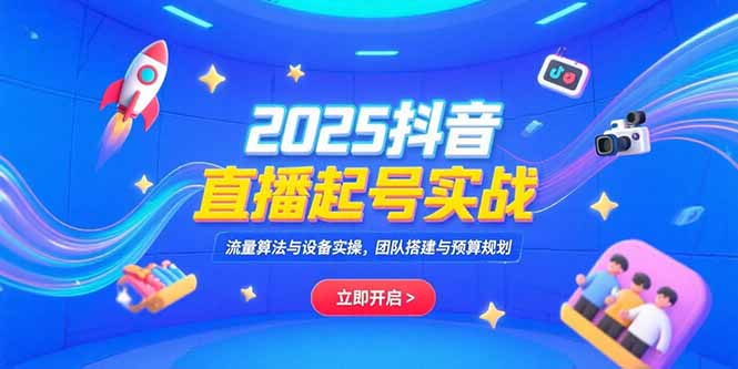 2025抖音直播起号实战，流量算法与设备实操，团队搭建与预算规划-KJ分享