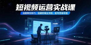 短视频运营实战课，选题策划技巧，拍摄剪辑全流程，起号思维导图-KJ分享