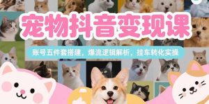 宠物抖音变现课，账号五件套搭建，爆流逻辑解析，挂车转化实操-KJ分享