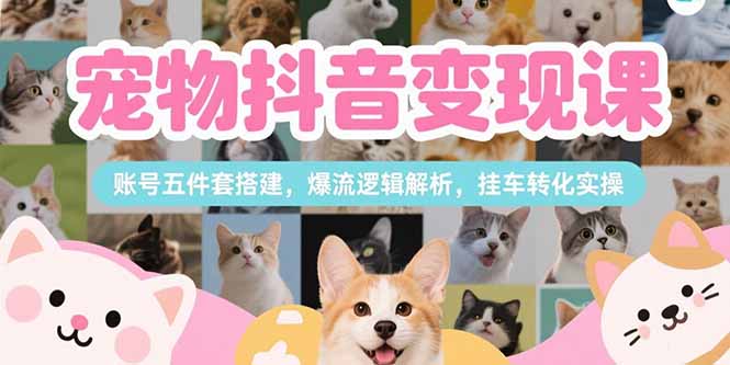 宠物抖音变现课，账号五件套搭建，爆流逻辑解析，挂车转化实操-KJ分享