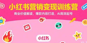小红书营销变现训练营，商业价值解读，爆款内容打造，AI高效起号-KJ分享