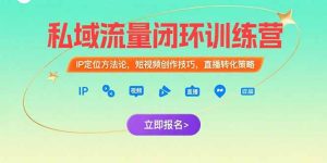 私域流量闭环训练营：IP定位方法论，短视频创作技巧，直播转化策略-KJ分享