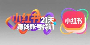 小红书21天赚钱账号特训：黄金定位技巧，高转粉文案创作，科学引流策略-KJ分享