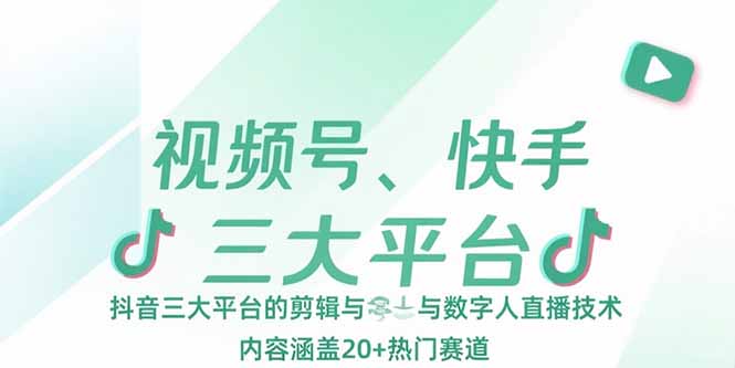 视频号、快手、抖音三大平台的剪辑与数字人直播技术，内容涵盖20+热门赛道-KJ分享