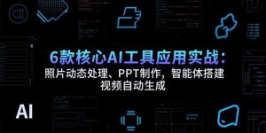 6款核心AI工具应用实战：照片动态处理、PPT制作，智能体搭建 视频自动生成-KJ分享