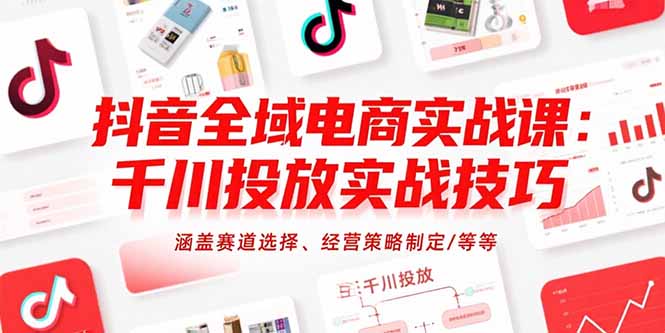抖音全域电商实战课：千川投放实战技巧，涵盖赛道选择、经营策略制定/等等-KJ分享