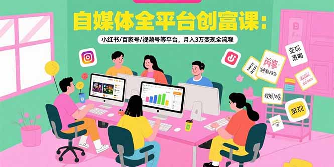 自媒体全平台创富课：小红书/百家号/视频号等平台，月入3万变现全流程-KJ分享