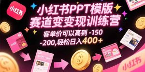 小红书PPT模版赛道变现训练营,客单价可以高到150-200,轻松日入400+-KJ分享