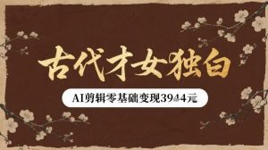 古代才女独白视频新玩法单条视频变现多张，AI剪辑零基础即可上手-KJ分享
