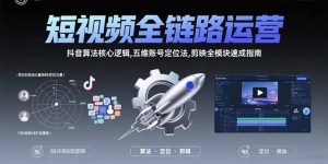 短视频全链路运营：抖音算法核心逻辑,五维账号定位法,剪映全模块速成指南-KJ分享