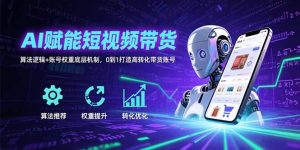 AI赋能短视频带货：算法逻辑+账号权重底层机制，0到1打造高转化带货账号-KJ分享