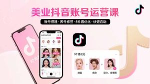 美业账号搭建，养号与标签设置，5件套优化，快速启动抖音运营-KJ分享