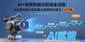 AI+视频拍摄与剪辑全流程：从创意到成片的完整AI视频制作能力（25节课）-KJ分享